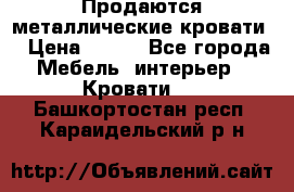 Продаются металлические кровати  › Цена ­ 100 - Все города Мебель, интерьер » Кровати   . Башкортостан респ.,Караидельский р-н